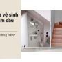 Có nên xây nhà vệ sinh dưới gầm cầu thang và những lưu ý