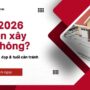 Năm 2026 có nên xây nhà không? Danh sách tuổi đẹp & tuổi cần tránh