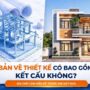 Bản vẽ thiết kế có bao gồm kết cấu không? Gia chủ cần hiểu rõ trước khi xây nhà